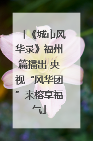 《城市风华录》福州篇播出 央视“风华团”来榕享福气