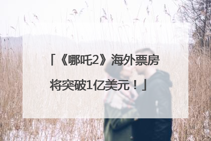 《哪吒2》海外票房将突破1亿美元！