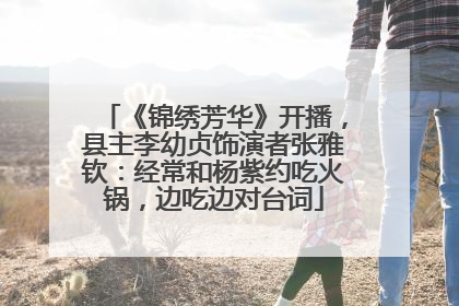 《锦绣芳华》开播，县主李幼贞饰演者张雅钦：经常和杨紫约吃火锅，边吃边对台词