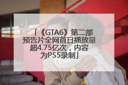 《GTA6》第二部预告片全网首日播放量超4.75亿次，内容为PS5录制