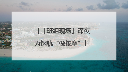 「班组现场」深夜为钢轨“做按摩”