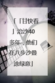 「甘快看」治沙40多年，他们在八步沙叠涂绿意