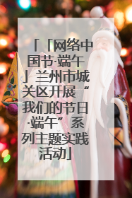 「网络中国节·端午」兰州市城关区开展“我们的节日·端午”系列主题实践活动