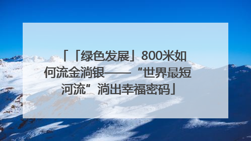 「绿色发展」800米如何流金淌银——“世界最短河流”淌出幸福密码