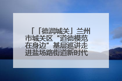 「德润城关」兰州市城关区“道德模范在身边”基层巡讲走进盐场路街道新时代文明实践所