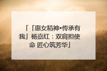 「惠女精神•传承有我」杨嘉红：双肩担使命 匠心筑芳华