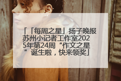 「每周之星」扬子晚报苏州小记者工作室2025年第24周“作文之星”诞生啦，快来领奖