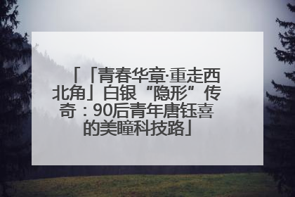 「青春华章·重走西北角」白银“隐形”传奇：90后青年唐钰喜的美瞳科技路