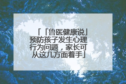 「鲁医健康说」预防孩子发生心理行为问题，家长可从这几方面着手