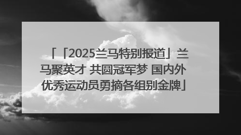 「2025兰马特别报道」兰马聚英才 共圆冠军梦 国内外优秀运动员勇摘各组别金牌