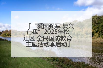 “爱国强军 复兴有我”2025年松江区 全民国防教育主题活动季启动