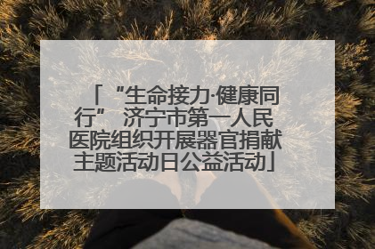 “生命接力·健康同行” 济宁市第一人民医院组织开展器官捐献主题活动日公益活动