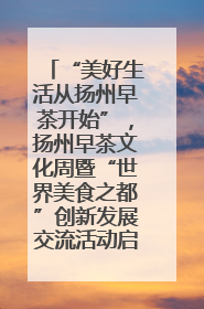 “美好生活从扬州早茶开始”，扬州早茶文化周暨“世界美食之都”创新发展交流活动启幕