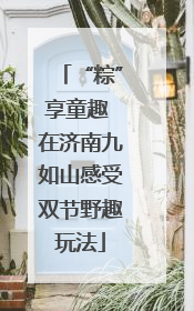 “粽”享童趣 在济南九如山感受双节野趣玩法