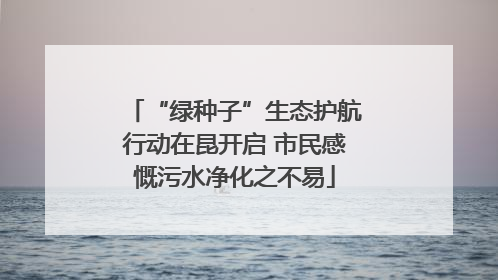 “绿种子”生态护航行动在昆开启 市民感慨污水净化之不易