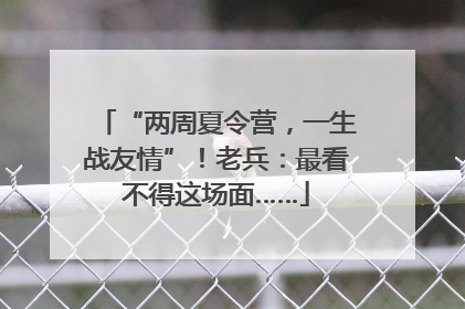 “两周夏令营，一生战友情”！老兵：最看不得这场面……
