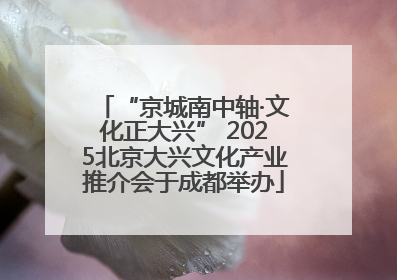 “京城南中轴·文化正大兴” 2025北京大兴文化产业推介会于成都举办