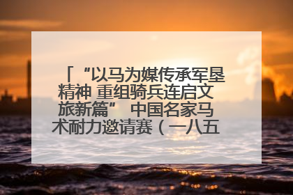 “以马为媒传承军垦精神 重组骑兵连启文旅新篇” 中国名家马术耐力邀请赛（一八五团站）暨重启骑兵连活动正式启动