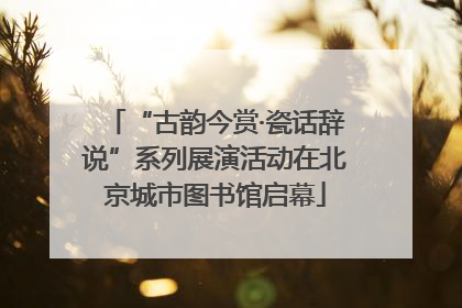 “古韵今赏·瓷话辞说”系列展演活动在北京城市图书馆启幕