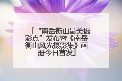 “南岳衡山最美摄影点”发布暨《南岳衡山风光摄影集》画册今日首发