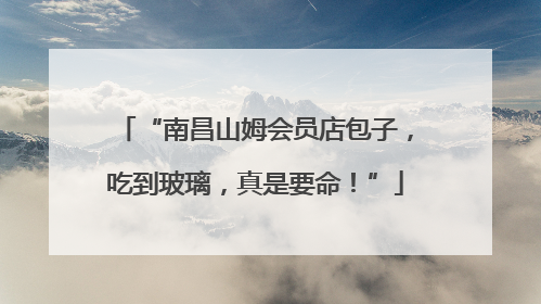 “南昌山姆会员店包子，吃到玻璃，真是要命！”