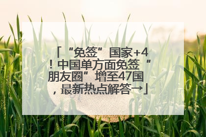 “免签”国家+4!中国单方面免签“朋友圈”增至47国,最新热点解答→