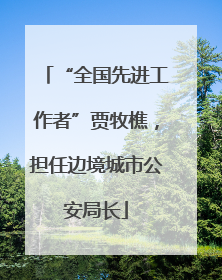 “全国先进工作者”贾牧樵，担任边境城市公安局长