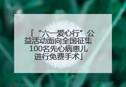 “六一爱心行”公益活动面向全国征集100名先心病患儿进行免费手术