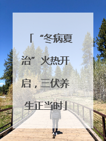 “冬病夏治”火热开启，三伏养生正当时