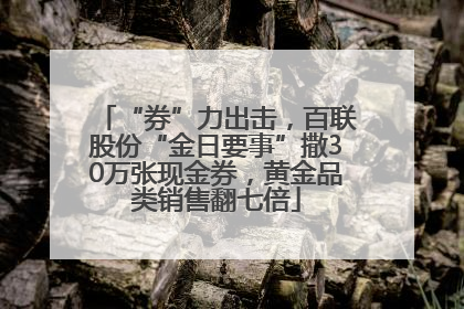 “券”力出击，百联股份“金日要事”撒30万张现金券，黄金品类销售翻七倍