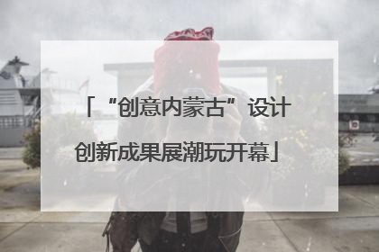 “创意内蒙古”设计创新成果展潮玩开幕