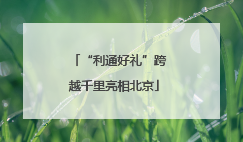 “利通好礼”跨越千里亮相北京