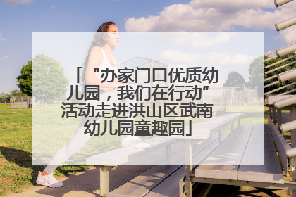 “办家门口优质幼儿园，我们在行动”活动走进洪山区武南幼儿园童趣园