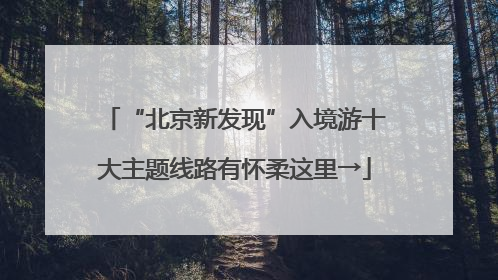 “北京新发现”入境游十大主题线路有怀柔这里→