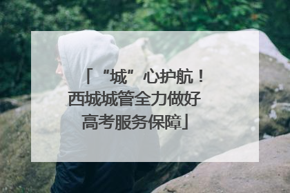 “城”心护航！西城城管全力做好高考服务保障