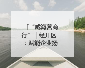 “威海营商行”｜经开区：赋能企业扬帆国际市场