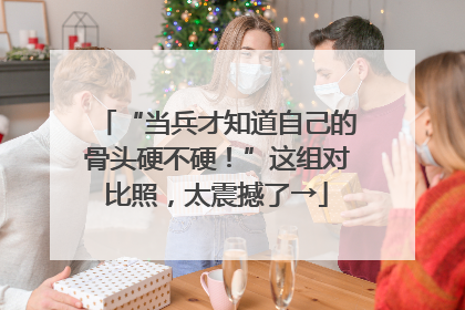“当兵才知道自己的骨头硬不硬！”这组对比照，太震撼了→