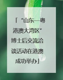 “山东—粤港澳大湾区”博士后交流洽谈活动在港澳成功举办