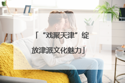 “戏聚天津”绽放津派文化魅力