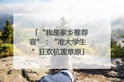 “我是家乡推荐官”：“准大学生”狂欢杭盖草原