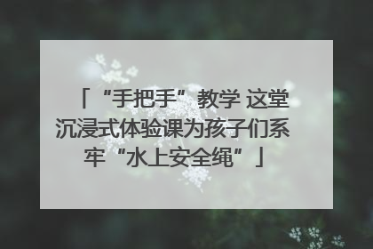 “手把手”教学 这堂沉浸式体验课为孩子们系牢“水上安全绳”