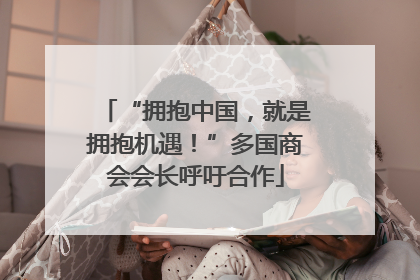 “拥抱中国，就是拥抱机遇！”多国商会会长呼吁合作