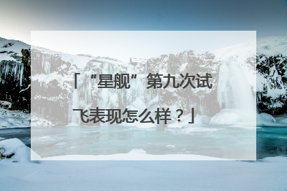 “星舰”第九次试飞表现怎么样?