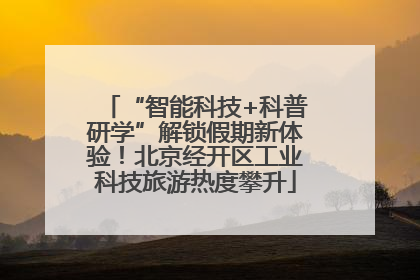 “智能科技+科普研学”解锁假期新体验！北京经开区工业科技旅游热度攀升
