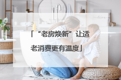 “老房焕新”让适老消费更有温度
