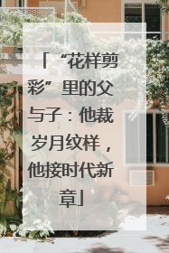 “花样剪彩”里的父与子：他裁岁月纹样，他接时代新章
