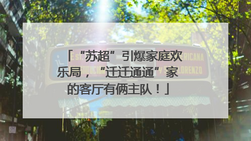 “苏超”引爆家庭欢乐局，“迁迁通通”家的客厅有俩主队！