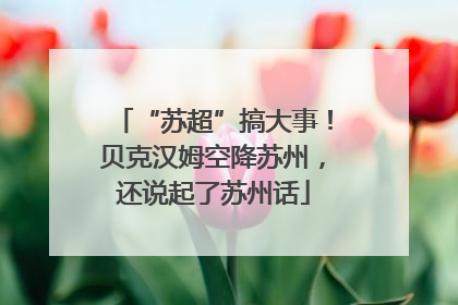 “苏超”搞大事！贝克汉姆空降苏州，还说起了苏州话