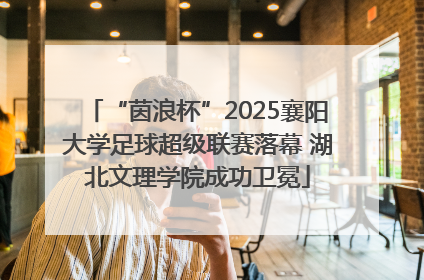 “茵浪杯”2025襄阳大学足球超级联赛落幕 湖北文理学院成功卫冕