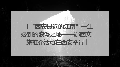 “西安最近的江南”一生必到的浪漫之地——郧西文旅推介活动在西安举行